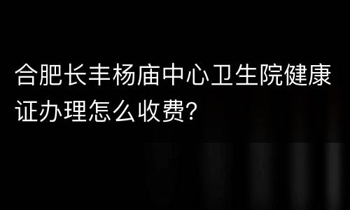 合肥长丰杨庙中心卫生院健康证办理怎么收费？