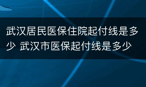 武汉居民医保住院起付线是多少 武汉市医保起付线是多少