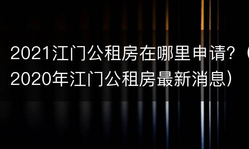 2021江门公租房在哪里申请?（2020年江门公租房最新消息）