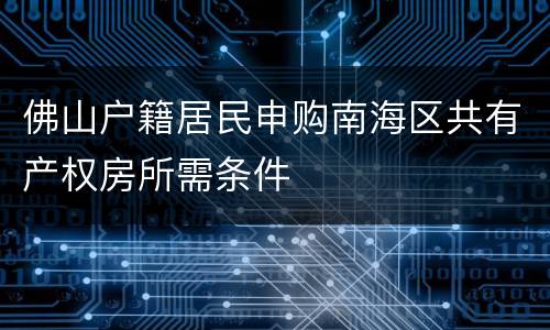 佛山户籍居民申购南海区共有产权房所需条件