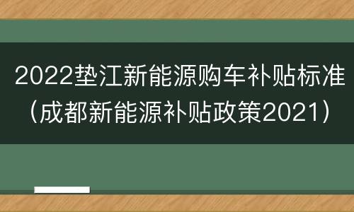 2022垫江新能源购车补贴标准（成都新能源补贴政策2021）