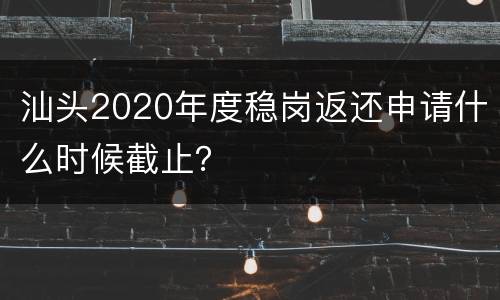 汕头2020年度稳岗返还申请什么时候截止？