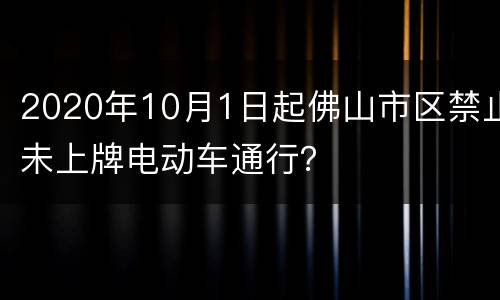 2020年10月1日起佛山市区禁止未上牌电动车通行？