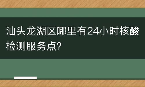 汕头龙湖区哪里有24小时核酸检测服务点？
