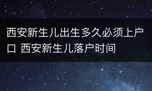 西安新生儿出生多久必须上户口 西安新生儿落户时间