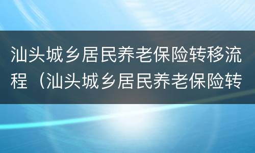 汕头城乡居民养老保险转移流程（汕头城乡居民养老保险转移流程及时间）