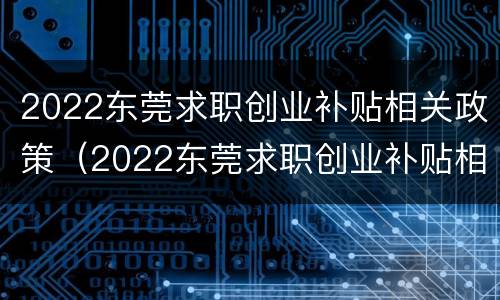 2022东莞求职创业补贴相关政策（2022东莞求职创业补贴相关政策咨询电话）