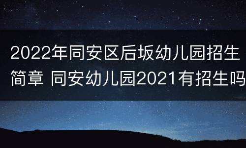 2022年同安区后坂幼儿园招生简章 同安幼儿园2021有招生吗