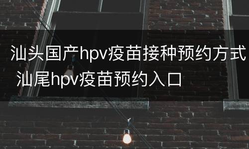 汕头国产hpv疫苗接种预约方式 汕尾hpv疫苗预约入口
