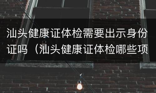汕头健康证体检需要出示身份证吗（汕头健康证体检哪些项目）