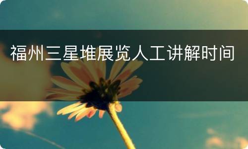 福州三星堆展览人工讲解时间