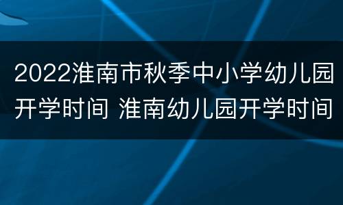 2022淮南市秋季中小学幼儿园开学时间 淮南幼儿园开学时间2021