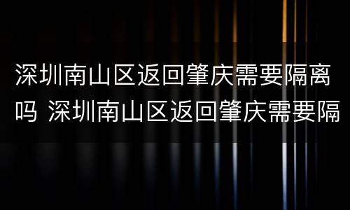 深圳南山区返回肇庆需要隔离吗 深圳南山区返回肇庆需要隔离吗现在