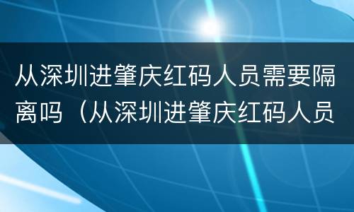 从深圳进肇庆红码人员需要隔离吗（从深圳进肇庆红码人员需要隔离吗）