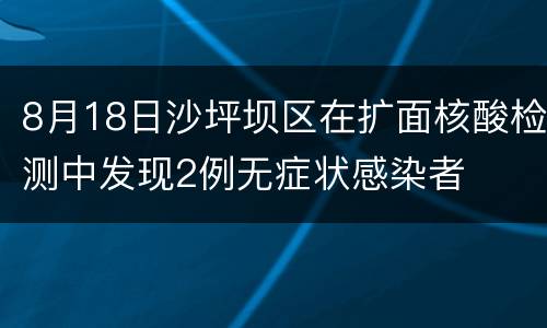 8月18日沙坪坝区在扩面核酸检测中发现2例无症状感染者