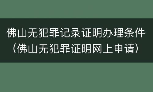 佛山无犯罪记录证明办理条件（佛山无犯罪证明网上申请）