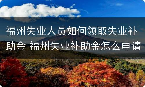 福州失业人员如何领取失业补助金 福州失业补助金怎么申请领取