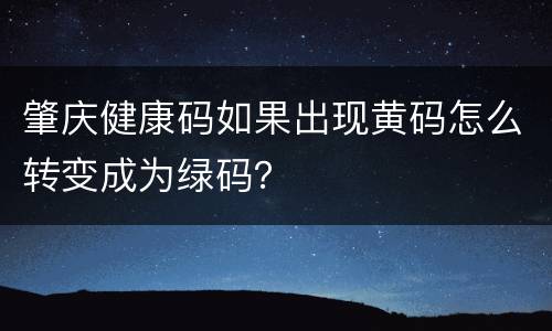 肇庆健康码如果出现黄码怎么转变成为绿码？