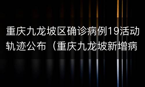 重庆九龙坡区确诊病例19活动轨迹公布（重庆九龙坡新增病例活动轨迹）