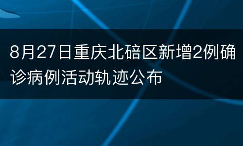 8月27日重庆北碚区新增2例确诊病例活动轨迹公布