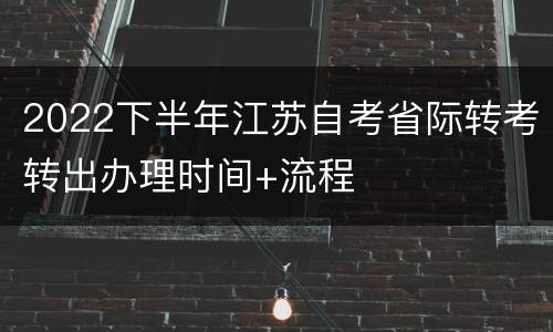 2022下半年江苏自考省际转考转出办理时间+流程