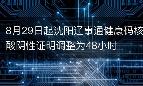 8月29日起沈阳辽事通健康码核酸阴性证明调整为48小时