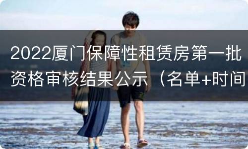 2022厦门保障性租赁房第一批资格审核结果公示（名单+时间）