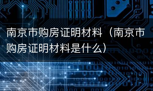 南京市购房证明材料（南京市购房证明材料是什么）