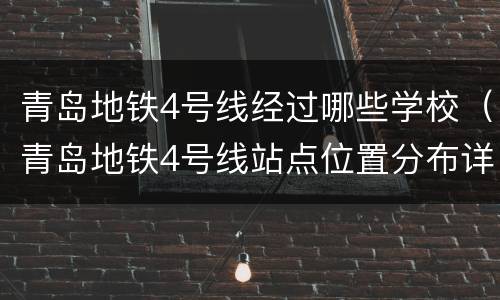 青岛地铁4号线经过哪些学校（青岛地铁4号线站点位置分布详情）