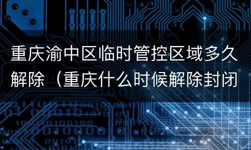 重庆渝中区临时管控区域多久解除（重庆什么时候解除封闭式管理）