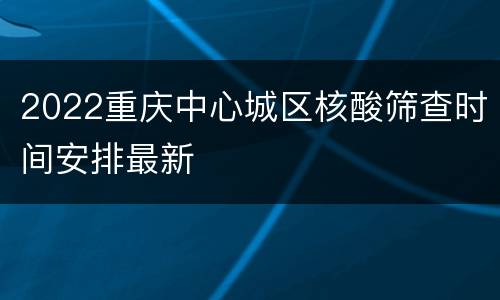 2022重庆中心城区核酸筛查时间安排最新