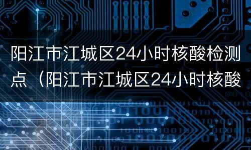 阳江市江城区24小时核酸检测点（阳江市江城区24小时核酸检测点在哪里）