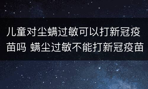 儿童对尘螨过敏可以打新冠疫苗吗 螨尘过敏不能打新冠疫苗吗