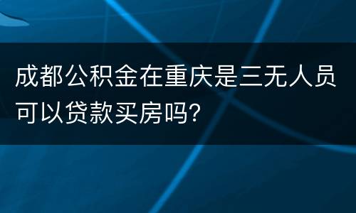 成都公积金在重庆是三无人员可以贷款买房吗？