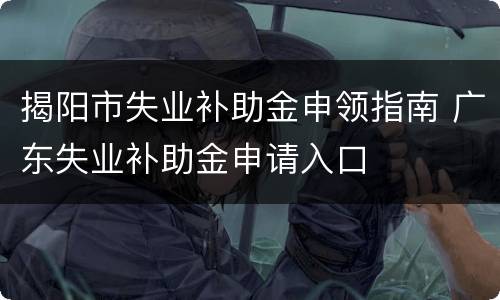 揭阳市失业补助金申领指南 广东失业补助金申请入口