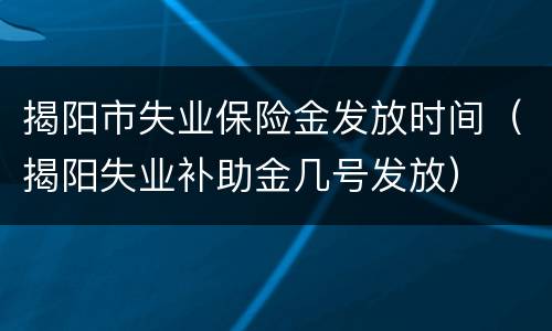 揭阳市失业保险金发放时间（揭阳失业补助金几号发放）