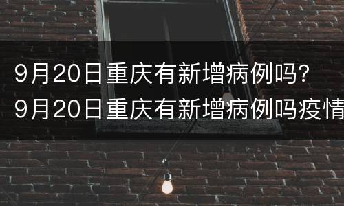 9月20日重庆有新增病例吗？ 9月20日重庆有新增病例吗疫情