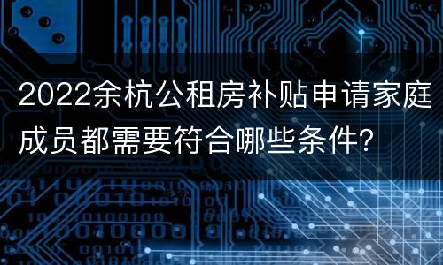 2022余杭公租房补贴申请家庭成员都需要符合哪些条件？