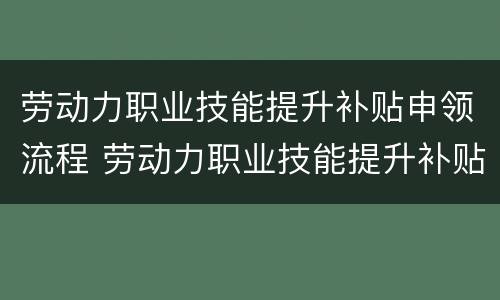 劳动力职业技能提升补贴申领流程 劳动力职业技能提升补贴申领流程图片