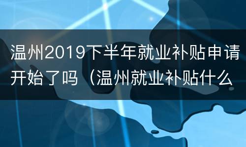 温州2019下半年就业补贴申请开始了吗（温州就业补贴什么时候发放）