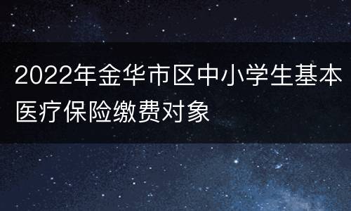 2022年金华市区中小学生基本医疗保险缴费对象