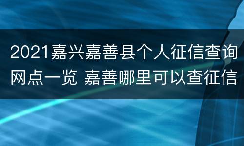 2021嘉兴嘉善县个人征信查询网点一览 嘉善哪里可以查征信