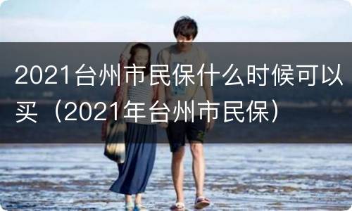 2021台州市民保什么时候可以买（2021年台州市民保）