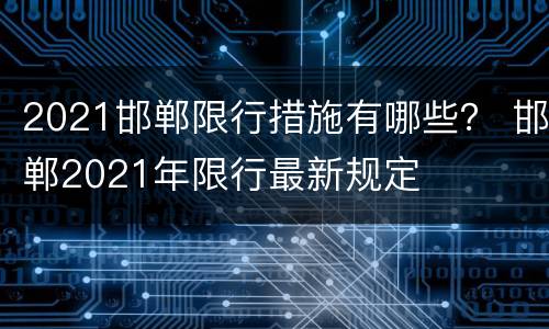 2021邯郸限行措施有哪些？ 邯郸2021年限行最新规定