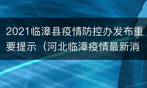 2021临漳县疫情防控办发布重要提示（河北临漳疫情最新消息2020）