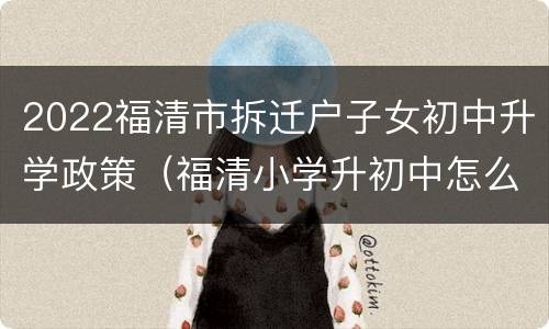 2022福清市拆迁户子女初中升学政策（福清小学升初中怎么分学校2020）