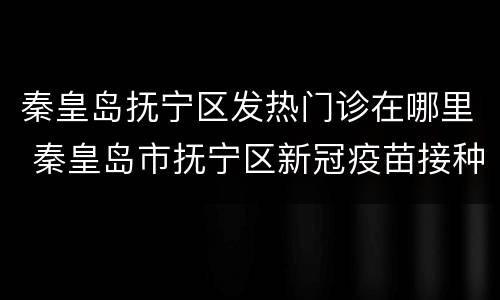 秦皇岛抚宁区发热门诊在哪里 秦皇岛市抚宁区新冠疫苗接种点