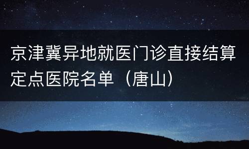 京津冀异地就医门诊直接结算定点医院名单（唐山）
