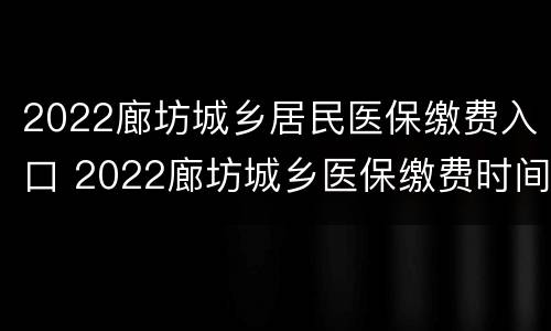 2022廊坊城乡居民医保缴费入口 2022廊坊城乡医保缴费时间