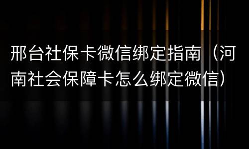 邢台社保卡微信绑定指南（河南社会保障卡怎么绑定微信）